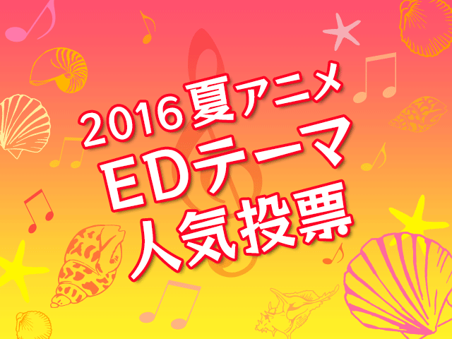 16夏アニメ Edテーマ人気投票 スタート みなさんの1票で今期の良作edテーマを選ぼう アキバ総研